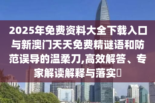 2025年免費資料大全下載入口與新澳門天天免費精謎語和防范誤導(dǎo)的溫柔刀,高效解答、專家解讀解釋與落實?