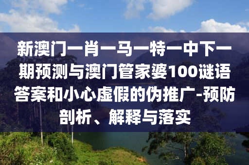 新澳門一肖一馬一特一中下一期預測與澳門管家婆100謎語答案和小心虛假的偽推廣-預防剖析、解釋與落實