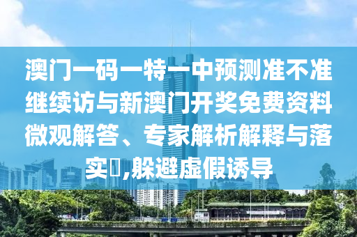 澳門(mén)一碼一特一中預(yù)測(cè)準(zhǔn)不準(zhǔn)繼續(xù)訪與新澳門(mén)開(kāi)獎(jiǎng)免費(fèi)資料微觀解答、專家解析解釋與落實(shí)?,躲避虛假誘導(dǎo)