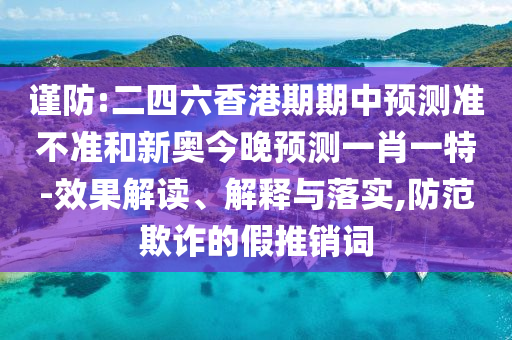 謹防:二四六香港期期中預測準不準和新奧今晚預測一肖一特-效果解讀、解釋與落實,防范欺詐的假推銷詞