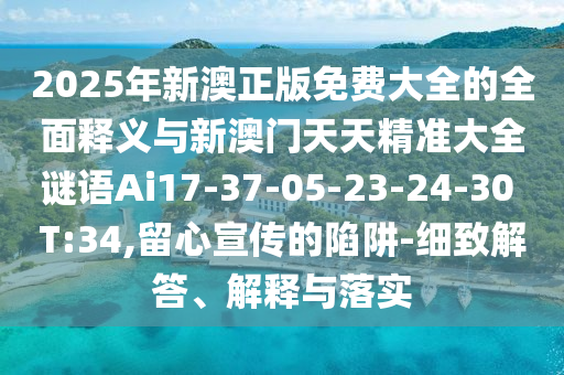 2025年新澳正版免費(fèi)大全的全面釋義與新澳門天天精準(zhǔn)大全謎語(yǔ)Ai17-37-05-23-24-30 T:34,留心宣傳的陷阱-細(xì)致解答、解釋與落實(shí)
