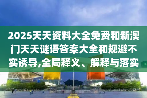 2025天天資料大全免費和新澳門天天謎語答案大全和規(guī)避不實誘導,全局釋義、解釋與落實