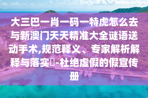 大三巴一肖一碼一特虎怎么去與新澳門天天精準(zhǔn)大全謎語送動手術(shù),規(guī)范釋義、專家解析解釋與落實?-杜絕虛假的假宣傳冊