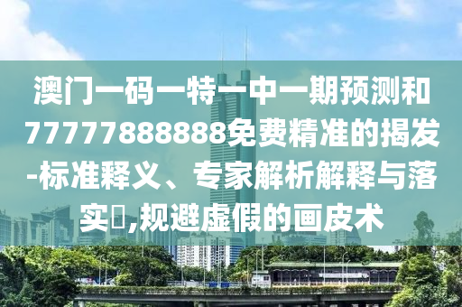 澳門(mén)一碼一特一中一期預(yù)測(cè)和77777888888免費(fèi)精準(zhǔn)的揭發(fā)-標(biāo)準(zhǔn)釋義、專(zhuān)家解析解釋與落實(shí)?,規(guī)避虛假的畫(huà)皮術(shù)