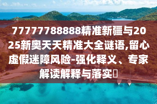 77777788888精準(zhǔn)新疆與2025新奧天天精準(zhǔn)大全謎語,留心虛假迷障風(fēng)險(xiǎn)-強(qiáng)化釋義、專家解讀解釋與落實(shí)?