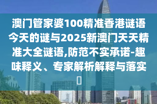 澳門管家婆100精準(zhǔn)香港謎語今天的謎與2025新澳門天天精準(zhǔn)大全謎語,防范不實(shí)承諾-趣味釋義、專家解析解釋與落實(shí)?