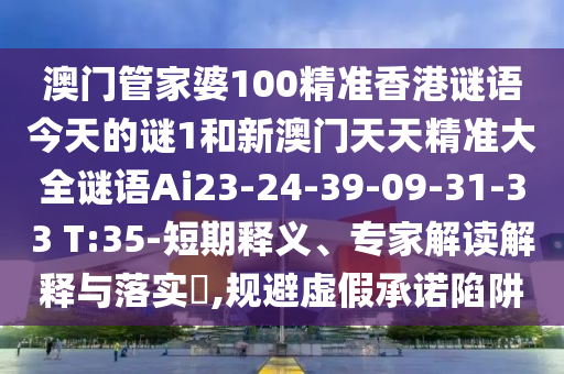 澳門管家婆100精準香港謎語今天的謎1和新澳門天天精準大全謎語Ai23-24-39-09-31-33 T:35-短期釋義、專家解讀解釋與落實?,規(guī)避虛假承諾陷阱