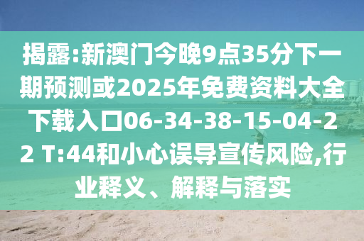 揭露:新澳門今晚9點(diǎn)35分下一期預(yù)測或2025年免費(fèi)資料大全下載入口06-34-38-15-04-22 T:44和小心誤導(dǎo)宣傳風(fēng)險(xiǎn),行業(yè)釋義、解釋與落實(shí)
