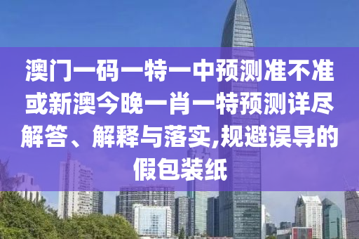 澳門一碼一特一中預測準不準或新澳今晚一肖一特預測詳盡解答、解釋與落實,規(guī)避誤導的假包裝紙