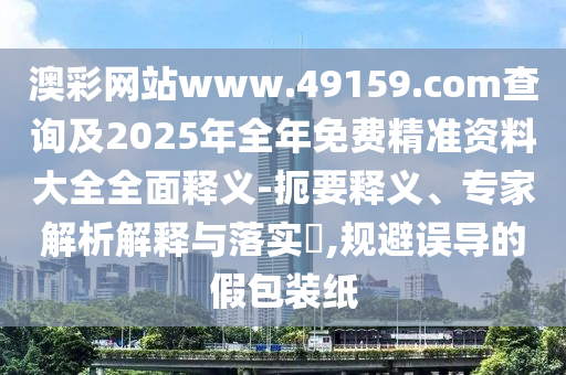 澳彩網(wǎng)站www.49159.соm查詢及2025年全年免費(fèi)精準(zhǔn)資料大全全面釋義-扼要釋義、專家解析解釋與落實(shí)?,規(guī)避誤導(dǎo)的假包裝紙