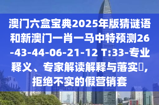 澳門六盒寶典2025年版猜謎語和新澳門一肖一馬中特預(yù)測26-43-44-06-21-12 T:33-專業(yè)釋義、專家解讀解釋與落實(shí)?,拒絕不實(shí)的假營銷套