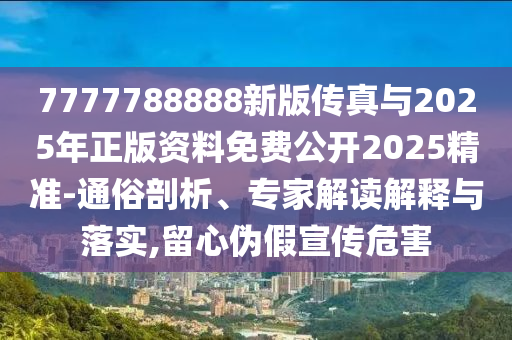 7777788888新版?zhèn)髡媾c2025年正版資料免費公開2025精準-通俗剖析、專家解讀解釋與落實,留心偽假宣傳危害