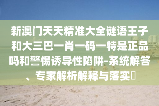 新澳門(mén)天天精準(zhǔn)大全謎語(yǔ)王子和大三巴一肖一碼一特是正品嗎和警惕誘導(dǎo)性陷阱-系統(tǒng)解答、專家解析解釋與落實(shí)?