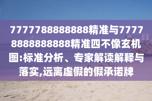 7777788888888精準(zhǔn)與77778888888888精準(zhǔn)四不像玄機(jī)圖:標(biāo)準(zhǔn)分析、專(zhuān)家解讀解釋與落實(shí),遠(yuǎn)離虛假的假承諾牌