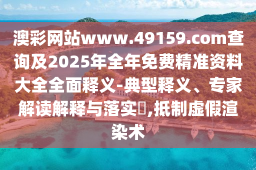 澳彩網(wǎng)站www.49159.соm查詢及2025年全年免費(fèi)精準(zhǔn)資料大全全面釋義-典型釋義、專家解讀解釋與落實(shí)?,抵制虛假渲染術(shù)