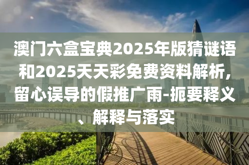 澳門六盒寶典2025年版猜謎語和2025天天彩免費(fèi)資料解析,留心誤導(dǎo)的假推廣雨-扼要釋義、解釋與落實(shí)
