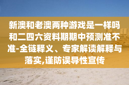 新澳和老澳兩種游戲是一樣嗎和二四六資料期期中預(yù)測(cè)準(zhǔn)不準(zhǔn)-全鏈釋義、專家解讀解釋與落實(shí),謹(jǐn)防誤導(dǎo)性宣傳