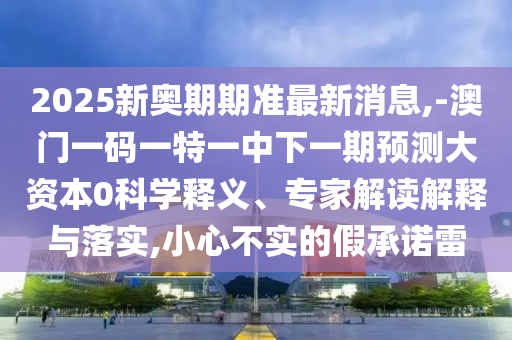 2025新奧期期準(zhǔn)最新消息,-澳門一碼一特一中下一期預(yù)測大資本0科學(xué)釋義、專家解讀解釋與落實(shí),小心不實(shí)的假承諾雷