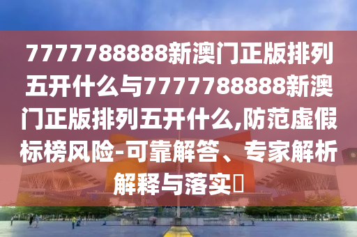 7777788888新澳門正版排列五開什么與7777788888新澳門正版排列五開什么,防范虛假標榜風險-可靠解答、專家解析解釋與落實?