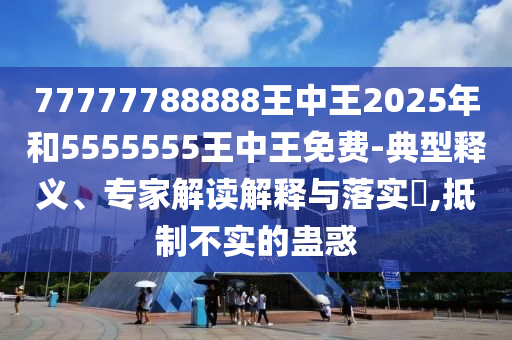 77777788888王中王2025年和5555555王中王免費(fèi)-典型釋義、專(zhuān)家解讀解釋與落實(shí)?,抵制不實(shí)的蠱惑