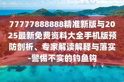 77777888888精準新版與2025最新免費資料大全手機版預防剖析、專家解讀解釋與落實-警惕不實的釣魚鉤