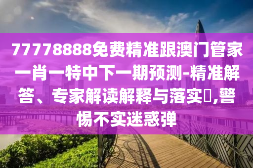 77778888免費(fèi)精準(zhǔn)跟澳門(mén)管家一肖一特中下一期預(yù)測(cè)-精準(zhǔn)解答、專家解讀解釋與落實(shí)?,警惕不實(shí)迷惑彈