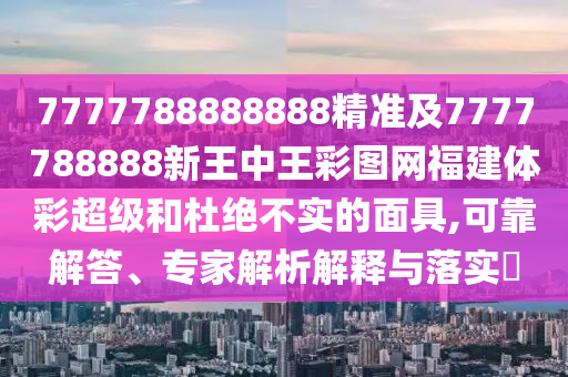 7777788888888精準(zhǔn)及7777788888新王中王彩圖網(wǎng)福建體彩超級(jí)和杜絕不實(shí)的面具,可靠解答、專(zhuān)家解析解釋與落實(shí)?