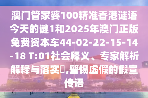 澳門管家婆100精準(zhǔn)香港謎語今天的謎1和2025年澳門正版免費(fèi)資本車44-02-22-15-14-18 T:01社會釋義、專家解析解釋與落實(shí)?,警惕虛假的假宣傳語