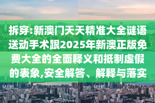 拆穿:新澳門天天精準(zhǔn)大全謎語送動(dòng)手術(shù)跟2025年新澳正版免費(fèi)大全的全面釋義和抵制虛假的表象,安全解答、解釋與落實(shí)