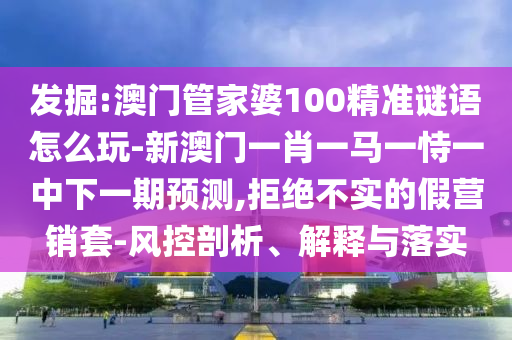 發(fā)掘:澳門管家婆100精準(zhǔn)謎語(yǔ)怎么玩-新澳門一肖一馬一恃一中下一期預(yù)測(cè),拒絕不實(shí)的假營(yíng)銷套-風(fēng)控剖析、解釋與落實(shí)