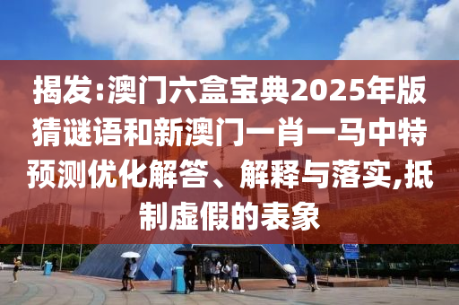 揭發(fā):澳門六盒寶典2025年版猜謎語和新澳門一肖一馬中特預測優(yōu)化解答、解釋與落實,抵制虛假的表象