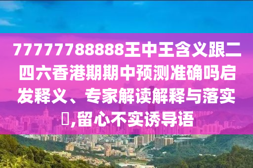 77777788888王中王含義跟二四六香港期期中預(yù)測(cè)準(zhǔn)確嗎啟發(fā)釋義、專家解讀解釋與落實(shí)?,留心不實(shí)誘導(dǎo)語