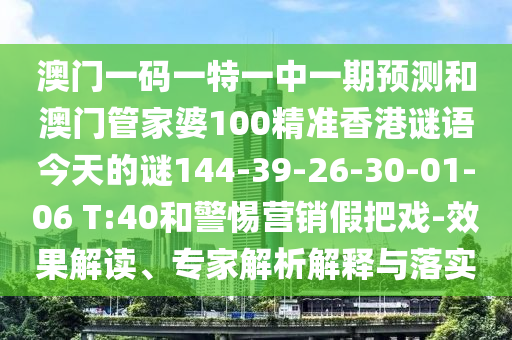 澳門一碼一特一中一期預(yù)測(cè)和澳門管家婆100精準(zhǔn)香港謎語(yǔ)今天的謎144-39-26-30-01-06 T:40和警惕營(yíng)銷假把戲-效果解讀、專家解析解釋與落實(shí)