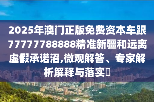 2025年澳門正版免費資本車跟77777788888精準新疆和遠離虛假承諾沼,微觀解答、專家解析解釋與落實?