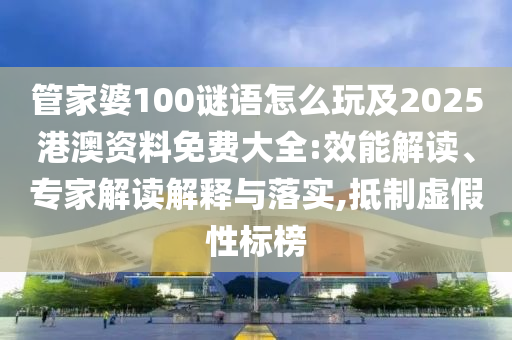 管家婆100謎語怎么玩及2025港澳資料免費大全:效能解讀、專家解讀解釋與落實,抵制虛假性標榜
