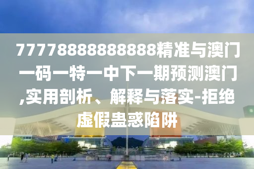 77778888888888精準與澳門一碼一特一中下一期預(yù)測澳門,實用剖析、解釋與落實-拒絕虛假蠱惑陷阱