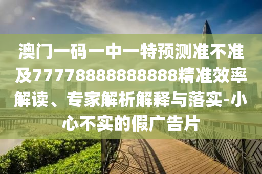 澳門一碼一中一特預(yù)測準不準及77778888888888精準效率解讀、專家解析解釋與落實-小心不實的假廣告片