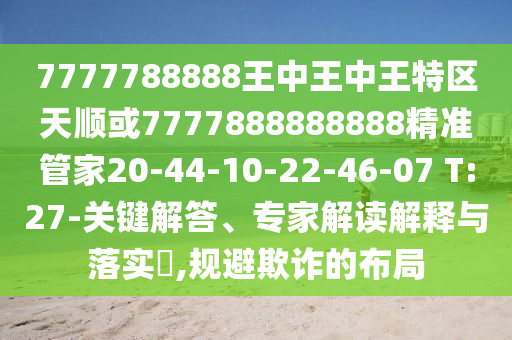 7777788888王中王中王特區(qū)天順或7777888888888精準管家20-44-10-22-46-07 T:27-關鍵解答、專家解讀解釋與落實?,規(guī)避欺詐的布局