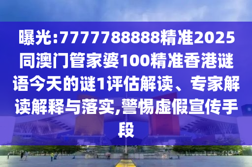 曝光:7777788888精準(zhǔn)2025同澳門管家婆100精準(zhǔn)香港謎語今天的謎1評估解讀、專家解讀解釋與落實(shí),警惕虛假宣傳手段