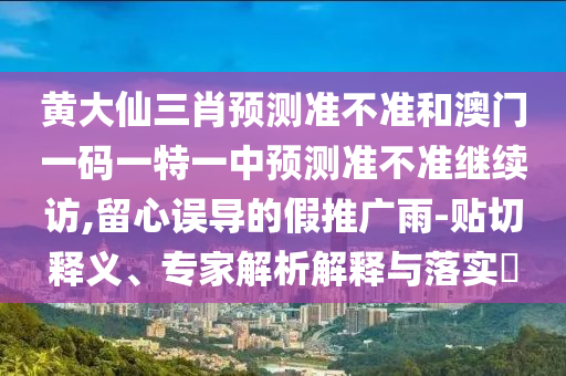 黃大仙三肖預(yù)測(cè)準(zhǔn)不準(zhǔn)和澳門(mén)一碼一特一中預(yù)測(cè)準(zhǔn)不準(zhǔn)繼續(xù)訪,留心誤導(dǎo)的假推廣雨-貼切釋義、專家解析解釋與落實(shí)?