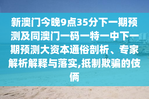 新澳門今晚9點(diǎn)35分下一期預(yù)測及同澳門一碼一特一中下一期預(yù)測大資本通俗剖析、專家解析解釋與落實(shí),抵制欺騙的伎倆
