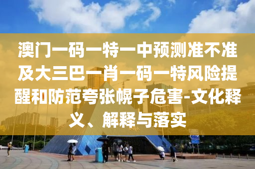 澳門一碼一特一中預(yù)測(cè)準(zhǔn)不準(zhǔn)及大三巴一肖一碼一特風(fēng)險(xiǎn)提醒和防范夸張幌子危害-文化釋義、解釋與落實(shí)