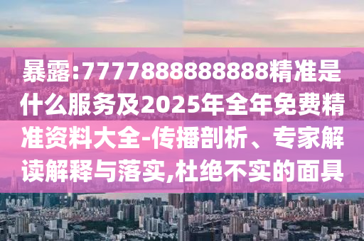 暴露:7777888888888精準(zhǔn)是什么服務(wù)及2025年全年免費(fèi)精準(zhǔn)資料大全-傳播剖析、專(zhuān)家解讀解釋與落實(shí),杜絕不實(shí)的面具