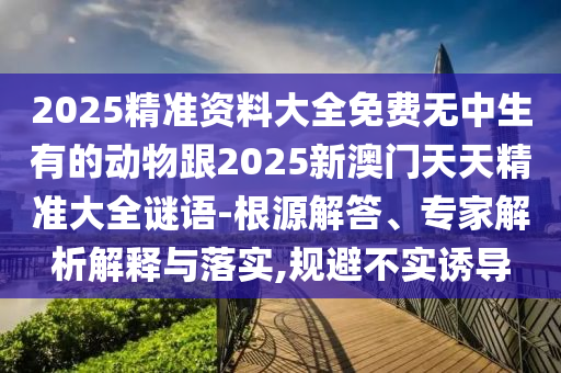 2025精準(zhǔn)資料大全免費(fèi)無中生有的動物跟2025新澳門天天精準(zhǔn)大全謎語-根源解答、專家解析解釋與落實,規(guī)避不實誘導(dǎo)