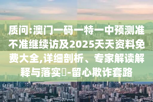 質(zhì)問:澳門一碼一特一中預(yù)測準(zhǔn)不準(zhǔn)繼續(xù)訪及2025天天資料免費(fèi)大全,詳細(xì)剖析、專家解讀解釋與落實(shí)?-留心欺詐套路