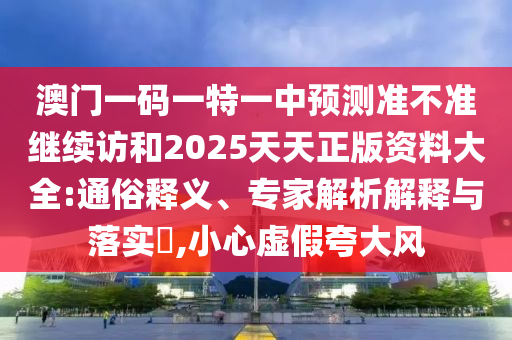 澳門一碼一特一中預(yù)測(cè)準(zhǔn)不準(zhǔn)繼續(xù)訪和2025天天正版資料大全:通俗釋義、專家解析解釋與落實(shí)?,小心虛假夸大風(fēng)