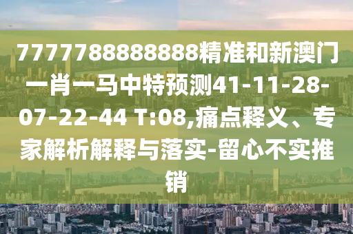 7777788888888精準和新澳門一肖一馬中特預測41-11-28-07-22-44 T:08,痛點釋義、專家解析解釋與落實-留心不實推銷