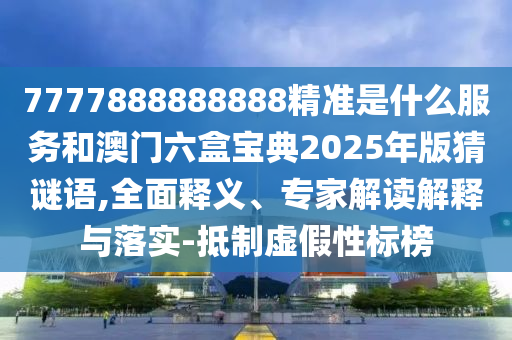 7777888888888精準(zhǔn)是什么服務(wù)和澳門六盒寶典2025年版猜謎語,全面釋義、專家解讀解釋與落實(shí)-抵制虛假性標(biāo)榜