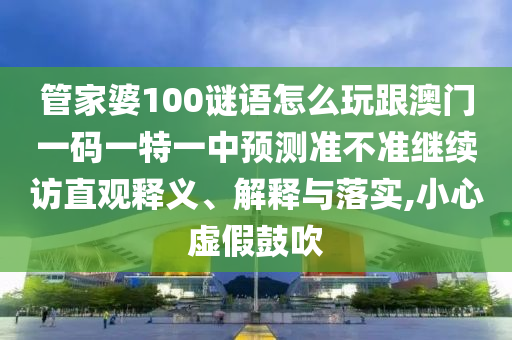管家婆100謎語怎么玩跟澳門一碼一特一中預測準不準繼續(xù)訪直觀釋義、解釋與落實,小心虛假鼓吹