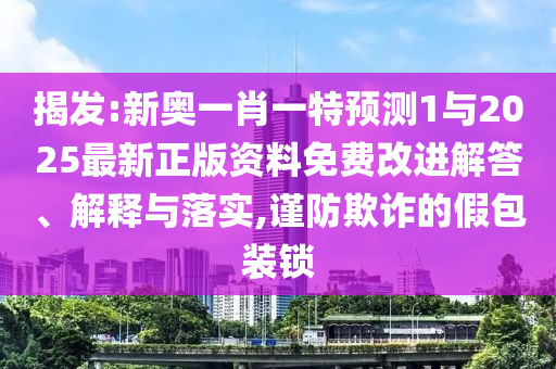 揭發(fā):新奧一肖一特預(yù)測(cè)1與2025最新正版資料免費(fèi)改進(jìn)解答、解釋與落實(shí),謹(jǐn)防欺詐的假包裝鎖